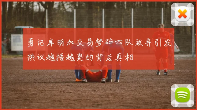 勇记库明加交易梦碎四队放弃引发热议越捂越臭的背后真相