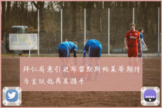 拜仁有意引进布雷默斯帕莱蒂期待与金玟哉再度携手