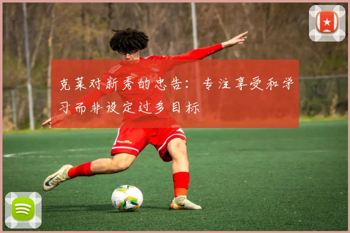 克莱对新秀的忠告：专注享受和学习而非设定过多目标