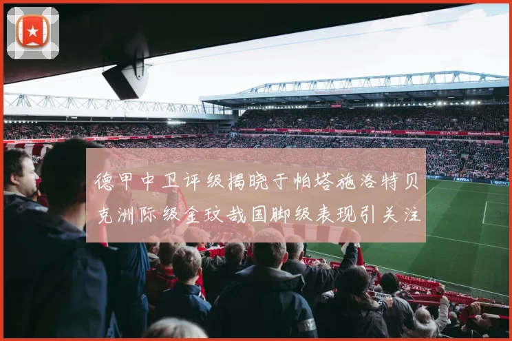德甲中卫评级揭晓于帕塔施洛特贝克洲际级金玟哉国脚级表现引关注