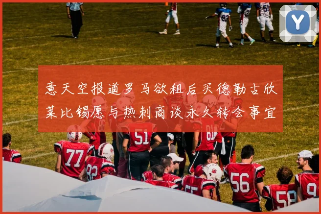 意天空报道罗马欲租后买德勒古欣莱比锡愿与热刺商谈永久转会事宜