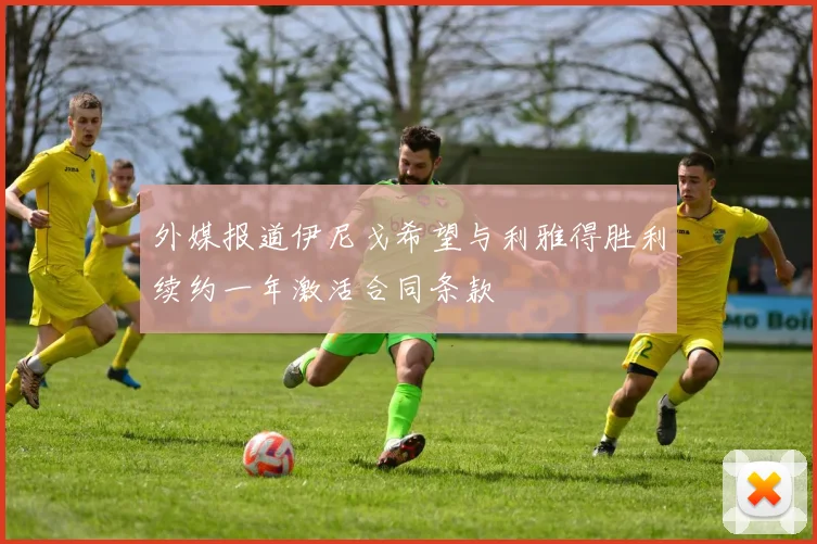 外媒报道伊尼戈希望与利雅得胜利续约一年激活合同条款