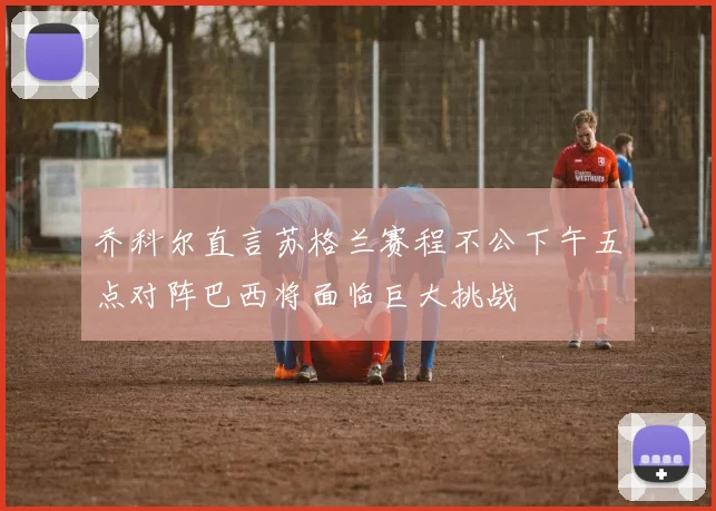乔科尔直言苏格兰赛程不公下午五点对阵巴西将面临巨大挑战