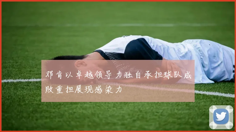 邓肯以卓越领导力独自承担球队成败重担展现感染力