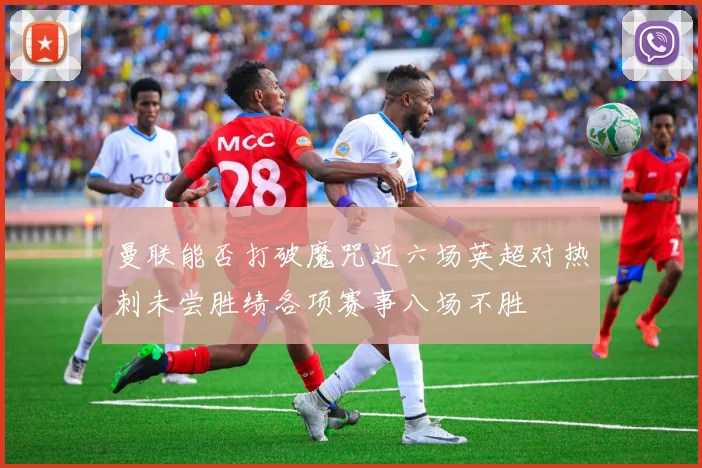 曼联能否打破魔咒近六场英超对热刺未尝胜绩各项赛事八场不胜