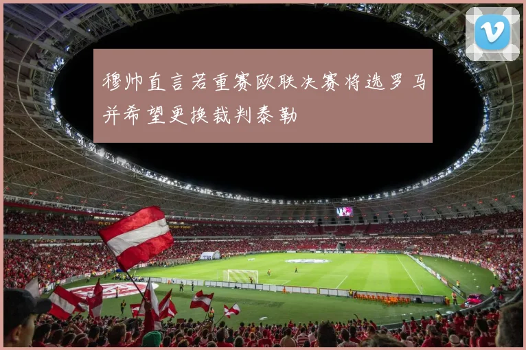 穆帅直言若重赛欧联决赛将选罗马并希望更换裁判泰勒