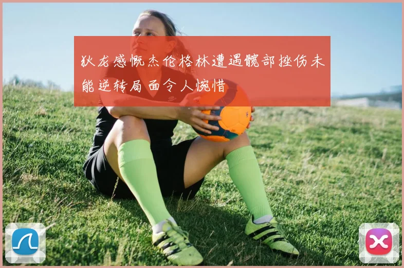 狄龙感慨杰伦格林遭遇髋部挫伤未能逆转局面令人惋惜