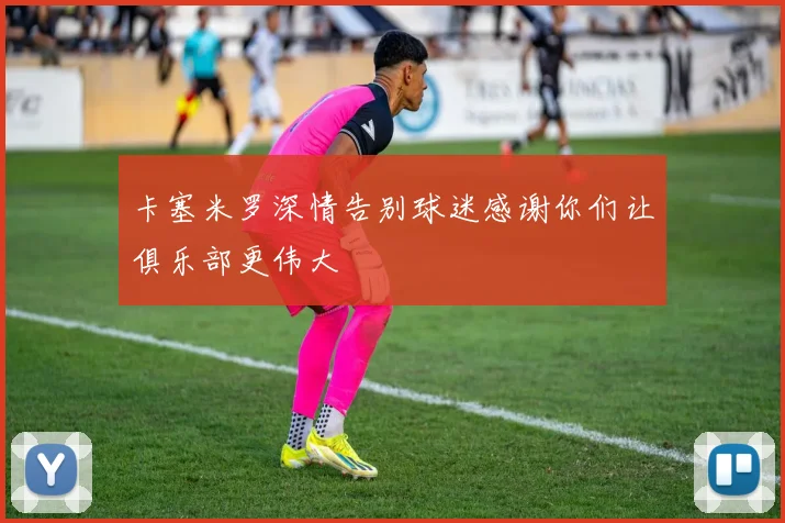 卡塞米罗深情告别球迷感谢你们让俱乐部更伟大