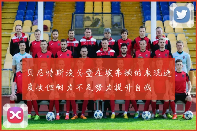 贝尼特斯谈戈登在埃弗顿的表现速度快但耐力不足努力提升自我