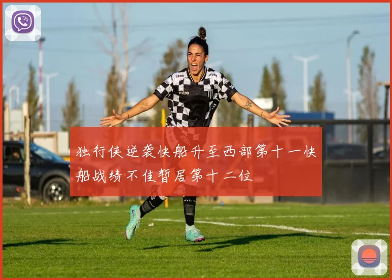 独行侠逆袭快船升至西部第十一快船战绩不佳暂居第十二位