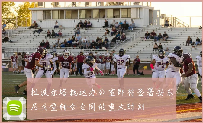 拉波尔塔抵达办公室即将签署安东尼戈登转会合同的重大时刻