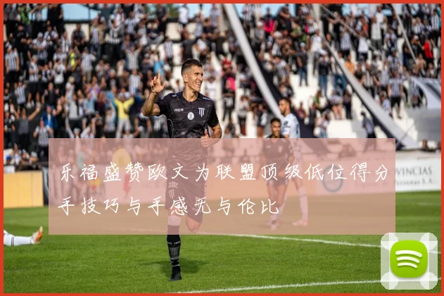乐福盛赞欧文为联盟顶级低位得分手技巧与手感无与伦比